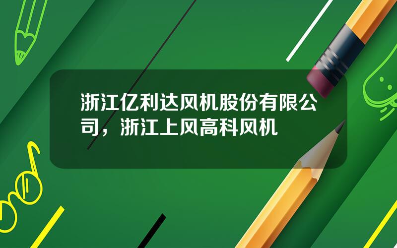 浙江亿利达风机股份有限公司，浙江上风高科风机