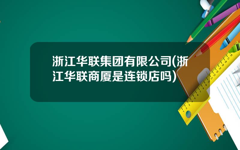浙江华联集团有限公司(浙江华联商厦是连锁店吗)