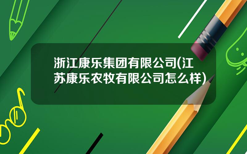 浙江康乐集团有限公司(江苏康乐农牧有限公司怎么样)
