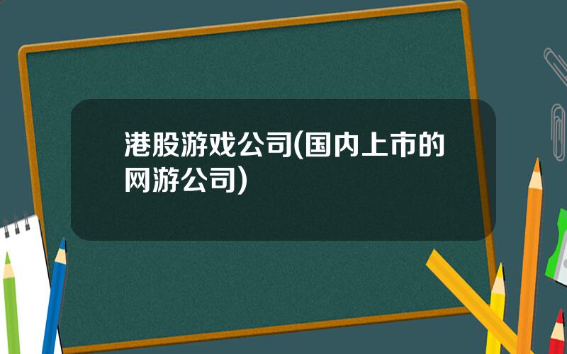 港股游戏公司(国内上市的网游公司)