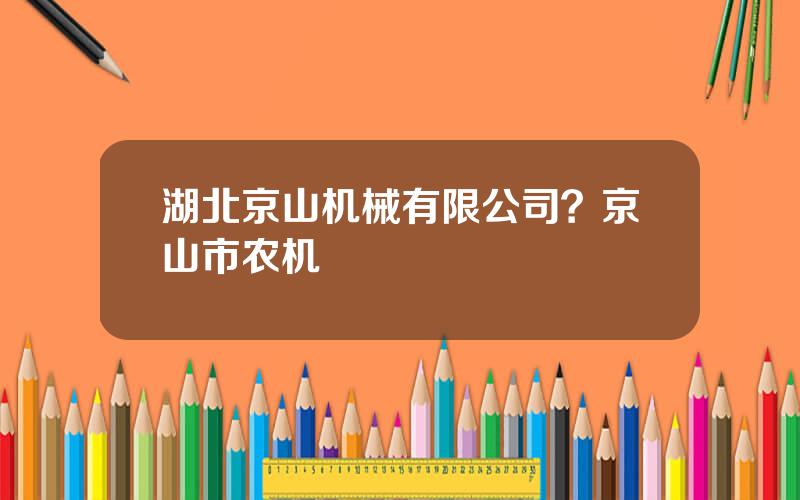 湖北京山机械有限公司？京山市农机