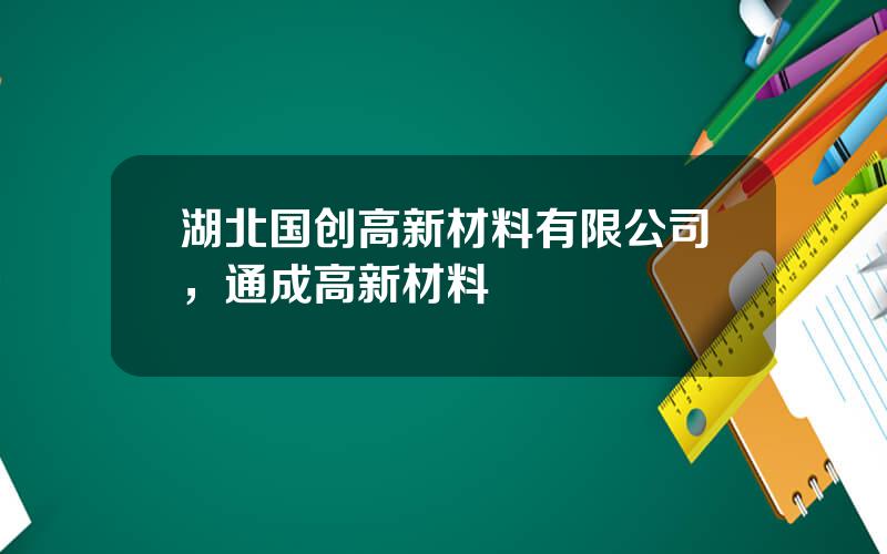 湖北国创高新材料有限公司，通成高新材料