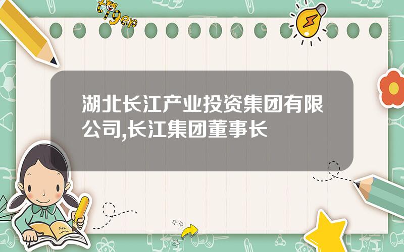 湖北长江产业投资集团有限公司,长江集团董事长