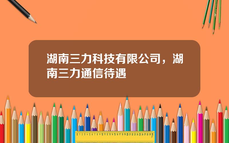 湖南三力科技有限公司，湖南三力通信待遇