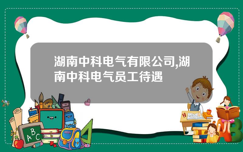湖南中科电气有限公司,湖南中科电气员工待遇