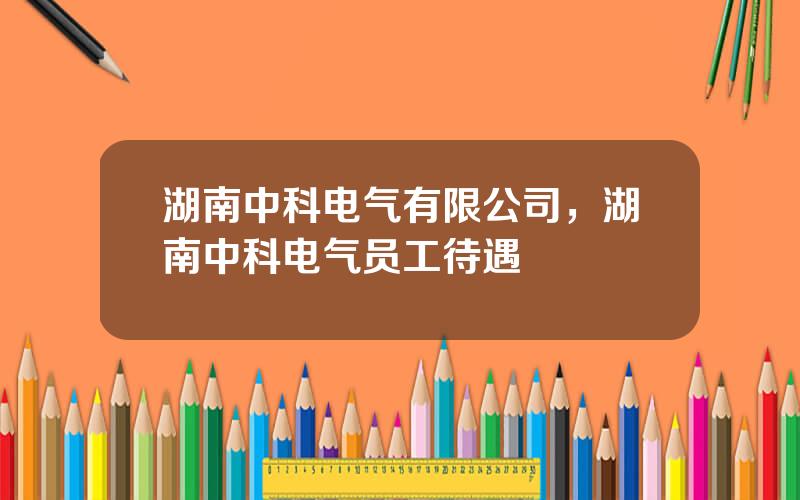 湖南中科电气有限公司，湖南中科电气员工待遇