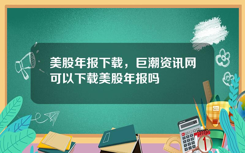 美股年报下载，巨潮资讯网可以下载美股年报吗