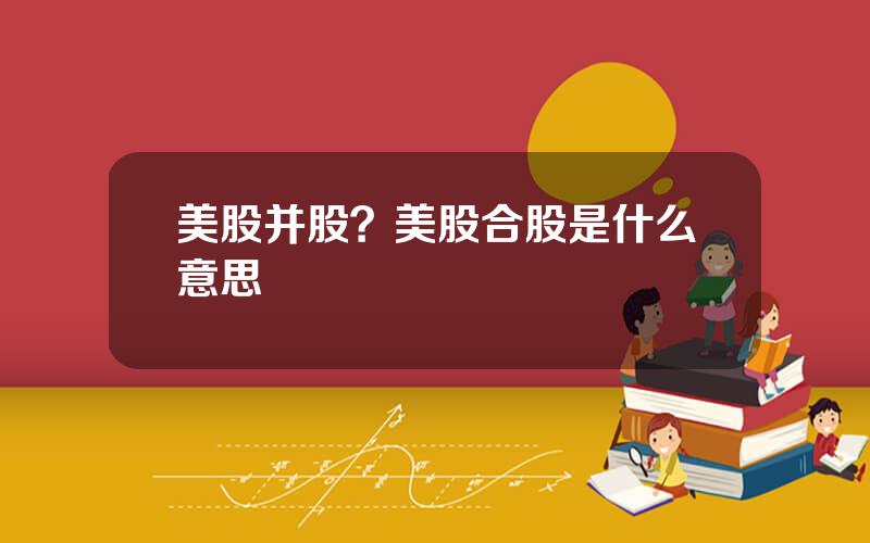 美股并股？美股合股是什么意思